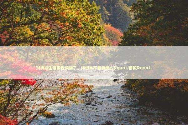 别再被生活类视频骗了，你根本不需要那么"精致"