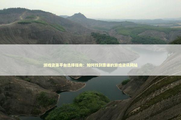 游戏资源平台选择指南：如何找到靠谱的游戏资讯网站 游戏攻略